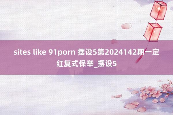 sites like 91porn 摆设5第2024142期一定红复式保举_摆设5