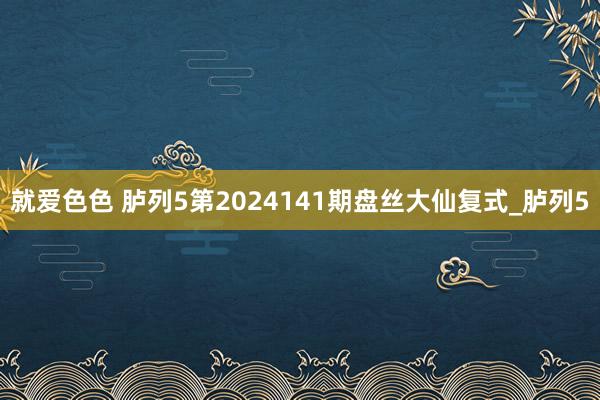 就爱色色 胪列5第2024141期盘丝大仙复式_胪列5