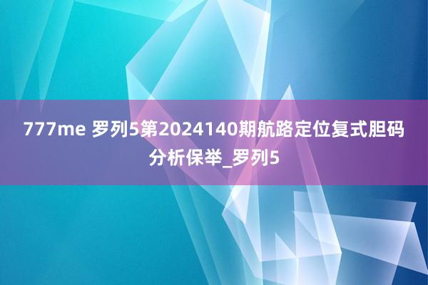 777me 罗列5第2024140期航路定位复式胆码分析保举_罗列5