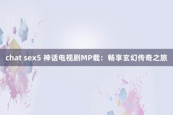 chat sex5 神话电视剧MP载：畅享玄幻传奇之旅