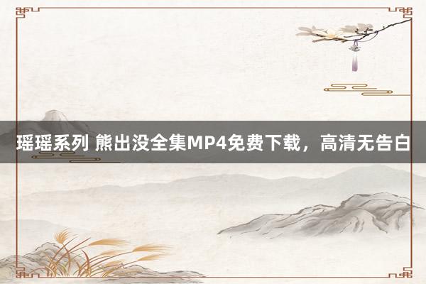 瑶瑶系列 熊出没全集MP4免费下载，高清无告白