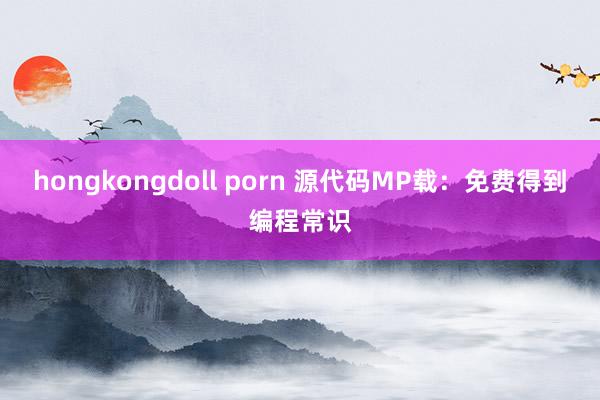 hongkongdoll porn 源代码MP载：免费得到编程常识