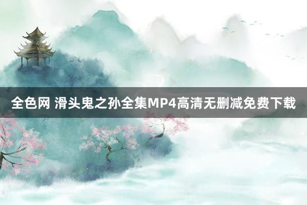 全色网 滑头鬼之孙全集MP4高清无删减免费下载