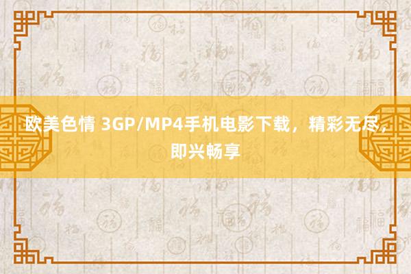 欧美色情 3GP/MP4手机电影下载，精彩无尽，即兴畅享