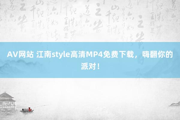 AV网站 江南style高清MP4免费下载，嗨翻你的派对！