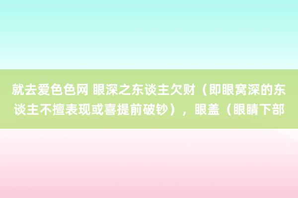 就去爱色色网 眼深之东谈主欠财（即眼窝深的东谈主不擅表现或喜提前破钞），眼盖（眼睛下部