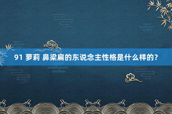 91 萝莉 鼻梁扁的东说念主性格是什么样的？