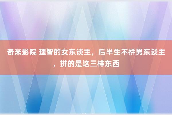 奇米影院 理智的女东谈主，后半生不拼男东谈主，拼的是这三样东西