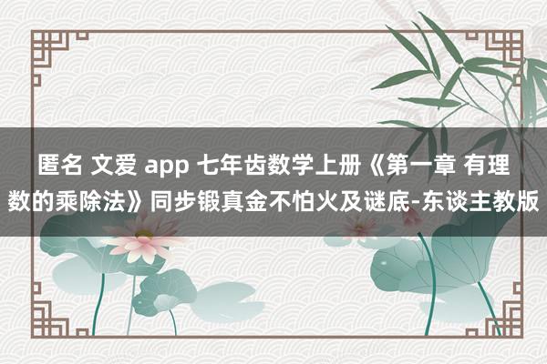 匿名 文爱 app 七年齿数学上册《第一章 有理数的乘除法》同步锻真金不怕火及谜底-东谈主教版