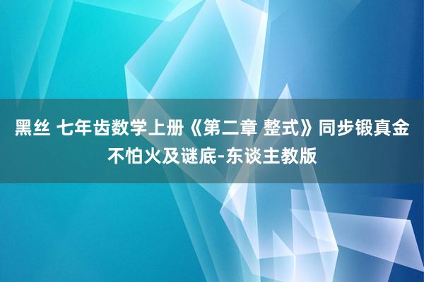 黑丝 七年齿数学上册《第二章 整式》同步锻真金不怕火及谜底-东谈主教版