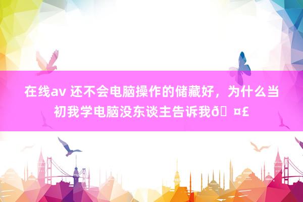 在线av 还不会电脑操作的储藏好，为什么当初我学电脑没东谈主告诉我🤣