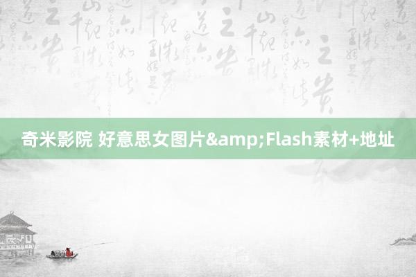 奇米影院 好意思女图片&Flash素材+地址