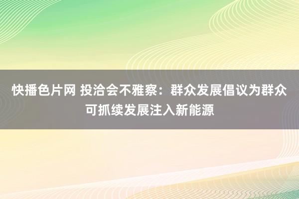 快播色片网 投洽会不雅察：群众发展倡议为群众可抓续发展注入新能源