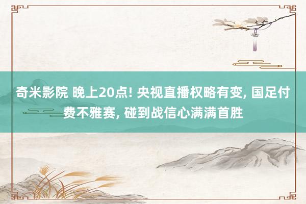 奇米影院 晚上20点! 央视直播权略有变， 国足付费不雅赛， 碰到战信心满满首胜