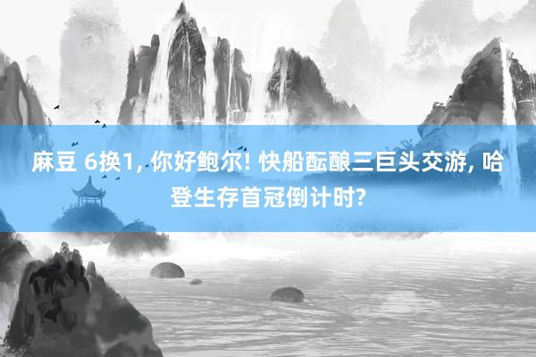 麻豆 6换1， 你好鲍尔! 快船酝酿三巨头交游， 哈登生存首冠倒计时?