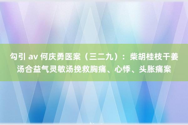 勾引 av 何庆勇医案（三二九）：柴胡桂枝干姜汤合益气灵敏汤挽救胸痛、心悸、头胀痛案