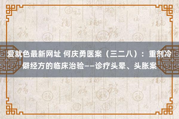 爱就色最新网址 何庆勇医案（三二八）：重剂冷僻经方的临床治验——诊疗头晕、头胀案