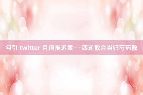 勾引 twitter 月信推迟案——四逆散合当归芍药散