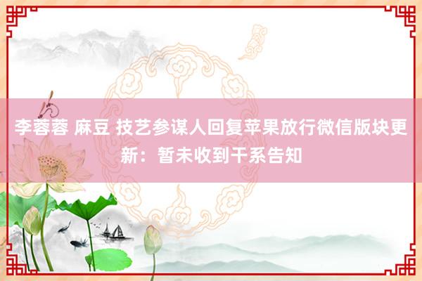 李蓉蓉 麻豆 技艺参谋人回复苹果放行微信版块更新：暂未收到干系告知