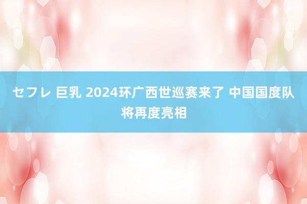 セフレ 巨乳 2024环广西世巡赛来了 中国国度队将再度亮相