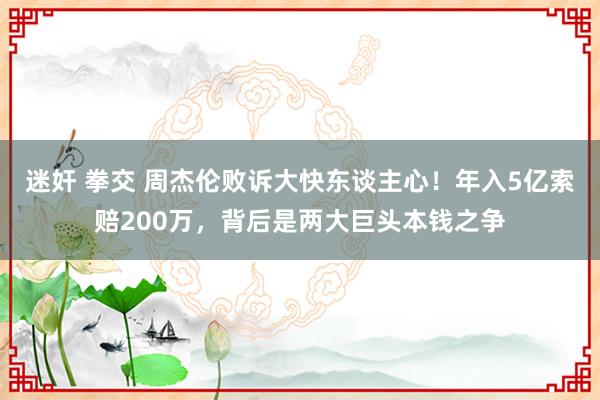 迷奸 拳交 周杰伦败诉大快东谈主心！年入5亿索赔200万，背后是两大巨头本钱之争