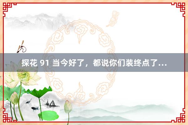 探花 91 当今好了，都说你们装终点了…