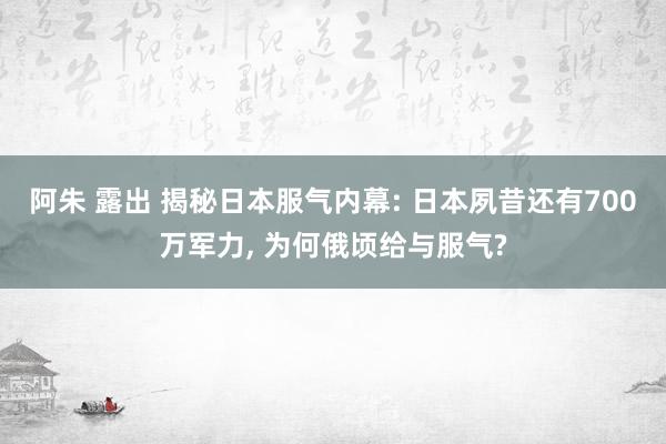 阿朱 露出 揭秘日本服气内幕: 日本夙昔还有700万军力， 为何俄顷给与服气?