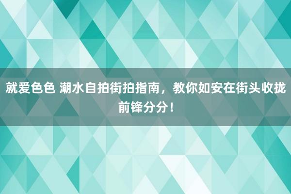 就爱色色 潮水自拍街拍指南，教你如安在街头收拢前锋分分！