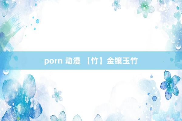 porn 动漫 【竹】金镶玉竹