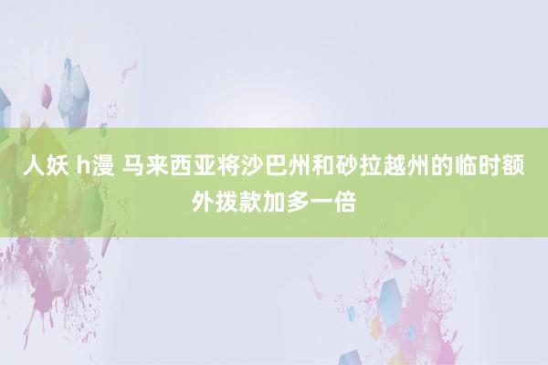 人妖 h漫 马来西亚将沙巴州和砂拉越州的临时额外拨款加多一倍