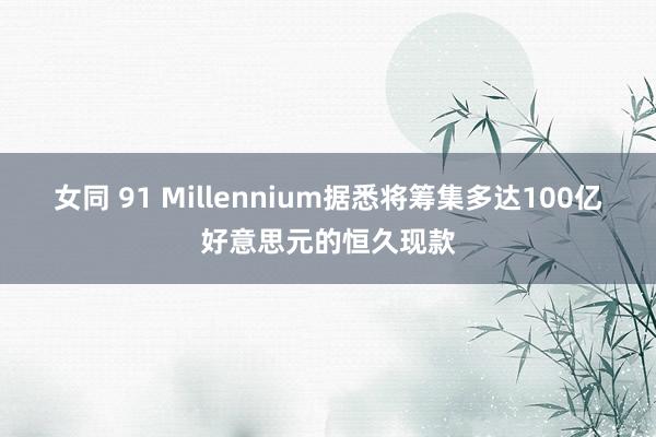 女同 91 Millennium据悉将筹集多达100亿好意思元的恒久现款