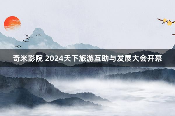 奇米影院 2024天下旅游互助与发展大会开幕