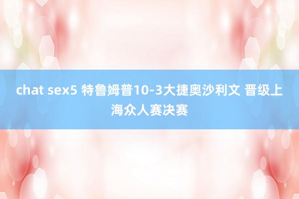 chat sex5 特鲁姆普10-3大捷奥沙利文 晋级上海众人赛决赛