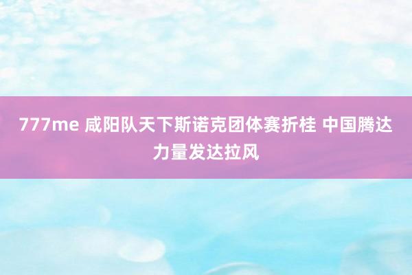 777me 咸阳队天下斯诺克团体赛折桂 中国腾达力量发达拉风