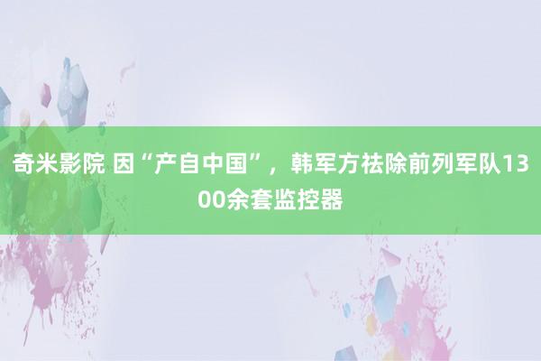 奇米影院 因“产自中国”，韩军方祛除前列军队1300余套监控器