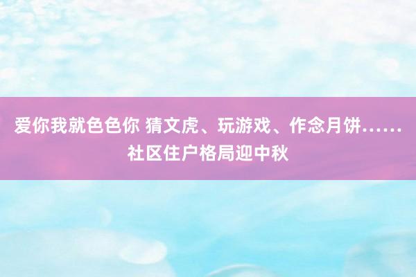 爱你我就色色你 猜文虎、玩游戏、作念月饼……社区住户格局迎中秋