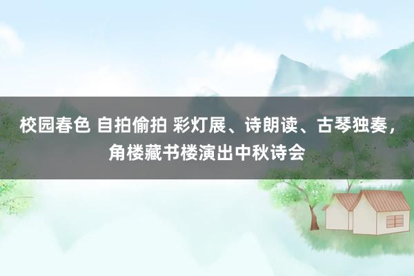 校园春色 自拍偷拍 彩灯展、诗朗读、古琴独奏，角楼藏书楼演出中秋诗会