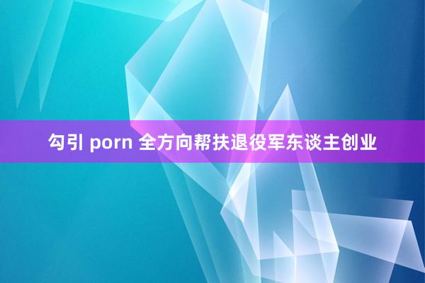 勾引 porn 全方向帮扶退役军东谈主创业