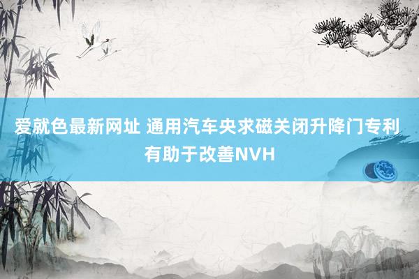 爱就色最新网址 通用汽车央求磁关闭升降门专利 有助于改善NVH