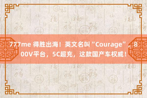 777me 得胜出海！英文名叫“Courage”，800V平台，5C超充，这款国产车权威！