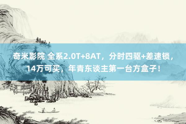 奇米影院 全系2.0T+8AT，分时四驱+差速锁，14万可买，年青东谈主第一台方盒子！