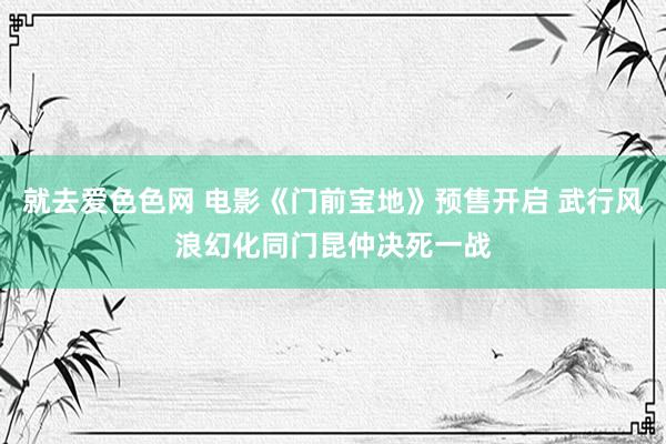 就去爱色色网 电影《门前宝地》预售开启 武行风浪幻化同门昆仲决死一战