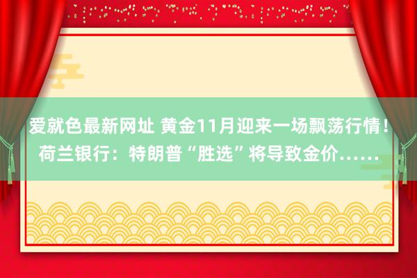 爱就色最新网址 黄金11月迎来一场飘荡行情！荷兰银行：特朗普“胜选”将导致金价……