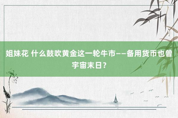 姐妹花 什么鼓吹黄金这一轮牛市——备用货币也曾宇宙末日？