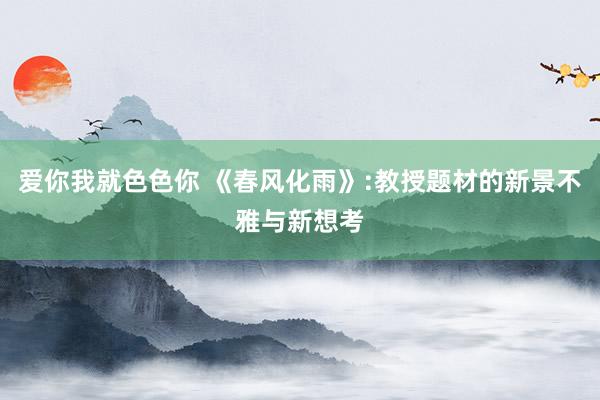 爱你我就色色你 《春风化雨》:教授题材的新景不雅与新想考