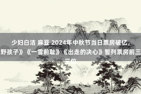 少妇白洁 麻豆 2024年中秋节当日票房破亿，《野孩子》《一雪前耻》《出走的决心》暂列票房前三位