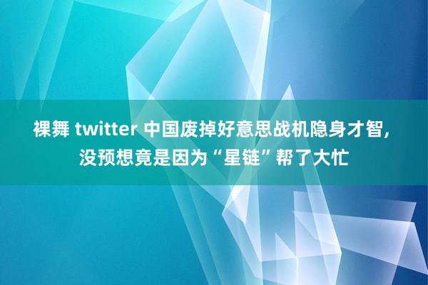 裸舞 twitter 中国废掉好意思战机隐身才智， 没预想竟是因为“星链”帮了大忙