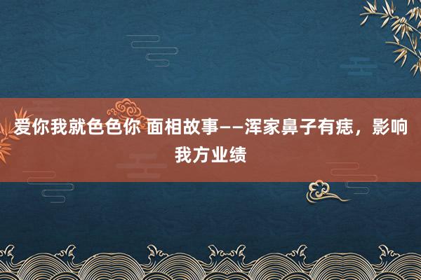 爱你我就色色你 面相故事——浑家鼻子有痣，影响我方业绩