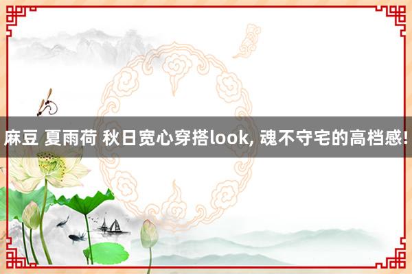 麻豆 夏雨荷 秋日宽心穿搭look， 魂不守宅的高档感!