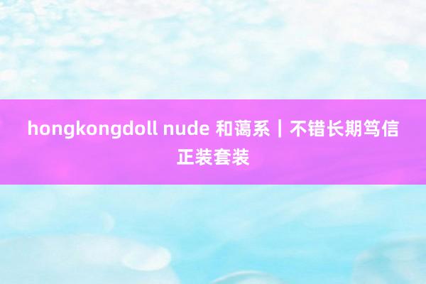 hongkongdoll nude 和蔼系｜不错长期笃信正装套装